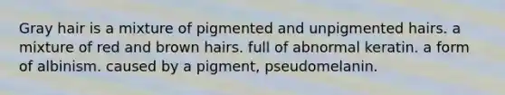 Gray hair is a mixture of pigmented and unpigmented hairs. a mixture of red and brown hairs. full of abnormal keratin. a form of albinism. caused by a pigment, pseudomelanin.