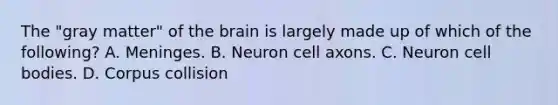 The "gray matter" of the brain is largely made up of which of the following? A. Meninges. B. Neuron cell axons. C. Neuron cell bodies. D. Corpus collision