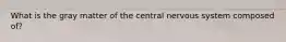 What is the gray matter of the central nervous system composed of?