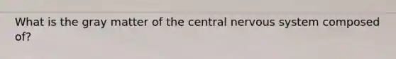 What is the gray matter of the central <a href='https://www.questionai.com/knowledge/kThdVqrsqy-nervous-system' class='anchor-knowledge'>nervous system</a> composed of?