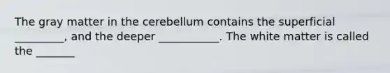 The gray matter in the cerebellum contains the superficial _________, and the deeper ___________. The white matter is called the _______