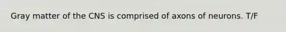 Gray matter of the CNS is comprised of axons of neurons. T/F