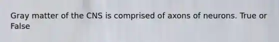 Gray matter of the CNS is comprised of axons of neurons. True or False
