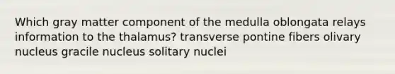 Which gray matter component of the medulla oblongata relays information to the thalamus? transverse pontine fibers olivary nucleus gracile nucleus solitary nuclei