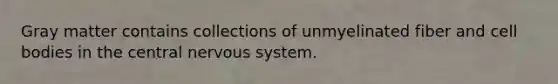 Gray matter contains collections of unmyelinated fiber and cell bodies in the central nervous system.