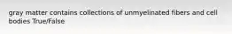 gray matter contains collections of unmyelinated fibers and cell bodies True/False