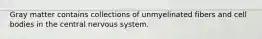 Gray matter contains collections of unmyelinated fibers and cell bodies in the central nervous system.