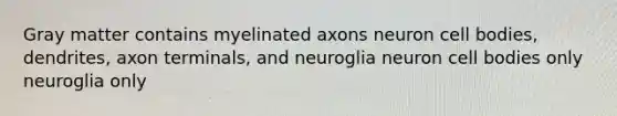 Gray matter contains myelinated axons neuron cell bodies, dendrites, axon terminals, and neuroglia neuron cell bodies only neuroglia only