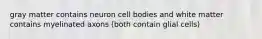 gray matter contains neuron cell bodies and white matter contains myelinated axons (both contain glial cells)