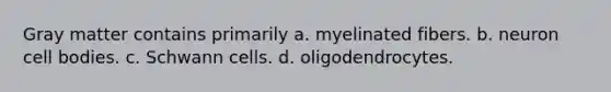 Gray matter contains primarily a. myelinated fibers. b. neuron cell bodies. c. Schwann cells. d. oligodendrocytes.