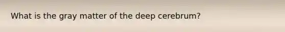 What is the gray matter of the deep cerebrum?