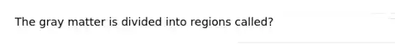 The gray matter is divided into regions called?