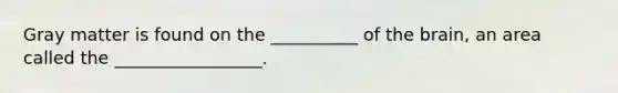 Gray matter is found on the __________ of the brain, an area called the _________________.