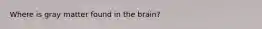 Where is gray matter found in the brain?