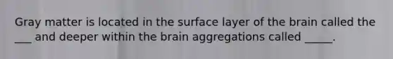 Gray matter is located in the surface layer of the brain called the ___ and deeper within the brain aggregations called _____.