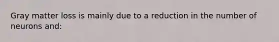 Gray matter loss is mainly due to a reduction in the number of neurons and: