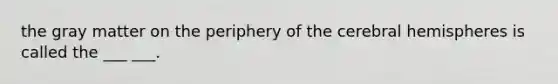 the gray matter on the periphery of the cerebral hemispheres is called the ___ ___.