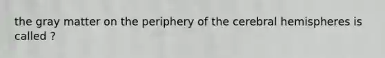 the gray matter on the periphery of the cerebral hemispheres is called ?