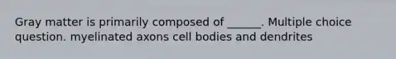 Gray matter is primarily composed of ______. Multiple choice question. myelinated axons cell bodies and dendrites