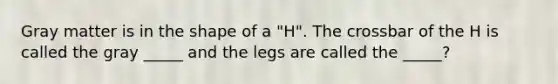 Gray matter is in the shape of a "H". The crossbar of the H is called the gray _____ and the legs are called the _____?