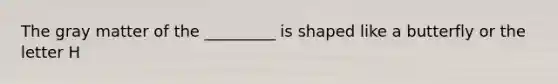 The gray matter of the _________ is shaped like a butterfly or the letter H