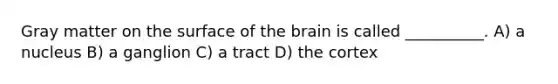 Gray matter on the surface of the brain is called __________. A) a nucleus B) a ganglion C) a tract D) the cortex