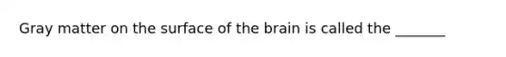 Gray matter on the surface of the brain is called the _______