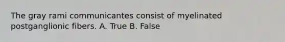 The gray rami communicantes consist of myelinated postganglionic fibers. A. True B. False