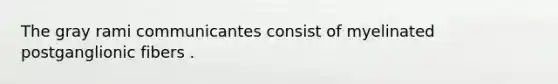 The gray rami communicantes consist of myelinated postganglionic fibers .