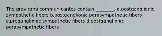 The gray rami communicantes contain ________. a.postganglionic sympathetic fibers b.postganglionic parasympathetic fibers c.preganglionic sympathetic fibers d.postganglionic parasympathetic fibers