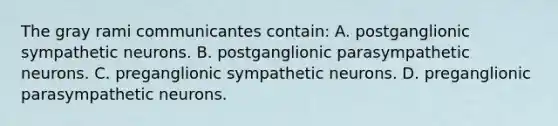 The gray rami communicantes contain: A. postganglionic sympathetic neurons. B. postganglionic parasympathetic neurons. C. preganglionic sympathetic neurons. D. preganglionic parasympathetic neurons.