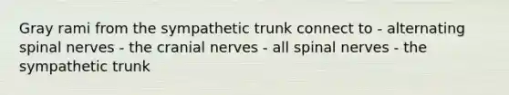 Gray rami from the sympathetic trunk connect to - alternating spinal nerves - the cranial nerves - all spinal nerves - the sympathetic trunk