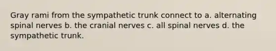 Gray rami from the sympathetic trunk connect to a. alternating spinal nerves b. the cranial nerves c. all spinal nerves d. the sympathetic trunk.