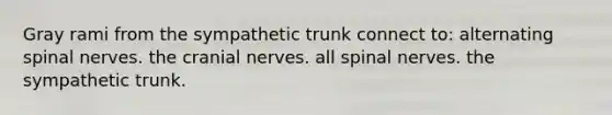 Gray rami from the sympathetic trunk connect to: alternating <a href='https://www.questionai.com/knowledge/kyBL1dWgAx-spinal-nerves' class='anchor-knowledge'>spinal nerves</a>. the <a href='https://www.questionai.com/knowledge/kE0S4sPl98-cranial-nerves' class='anchor-knowledge'>cranial nerves</a>. all spinal nerves. the sympathetic trunk.