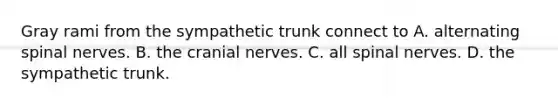 Gray rami from the sympathetic trunk connect to A. alternating spinal nerves. B. the cranial nerves. C. all spinal nerves. D. the sympathetic trunk.