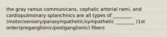 the gray ramus communicans, cephalic arterial rami, and cardiopulmonary splanchnics are all types of ________ (motor/sensory/parasympathetic/sympathetic ________ (1st order/preganglionic/postganglionic) fibers