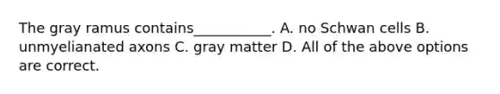 The gray ramus contains___________. A. no Schwan cells B. unmyelianated axons C. gray matter D. All of the above options are correct.