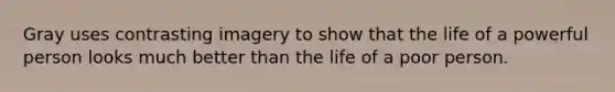 Gray uses contrasting imagery to show that the life of a powerful person looks much better than the life of a poor person.