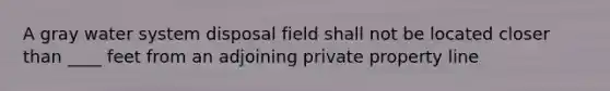 A gray water system disposal field shall not be located closer than ____ feet from an adjoining private property line