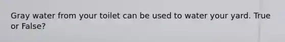 Gray water from your toilet can be used to water your yard. True or False?