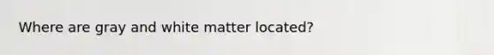 Where are gray and white matter located?