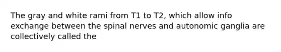 The gray and white rami from T1 to T2, which allow info exchange between the spinal nerves and autonomic ganglia are collectively called the