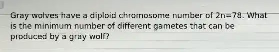 Gray wolves have a diploid chromosome number of 2n=78. What is the minimum number of different gametes that can be produced by a gray wolf?