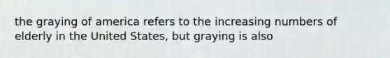 the graying of america refers to the increasing numbers of elderly in the United States, but graying is also