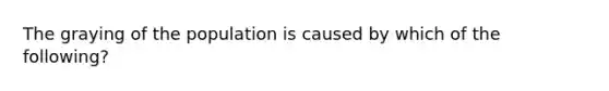 The graying of the population is caused by which of the following?