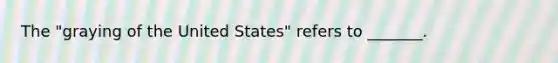 The "graying of the United States" refers to _______.