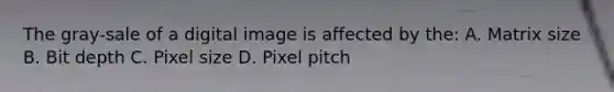 The gray-sale of a digital image is affected by the: A. Matrix size B. Bit depth C. Pixel size D. Pixel pitch