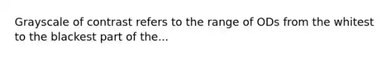 Grayscale of contrast refers to the range of ODs from the whitest to the blackest part of the...