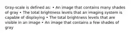 Gray-scale is defined as: • An image that contains many shades of gray • The total brightness levels that an imaging system is capable of displaying • The total brightness levels that are visible in an image • An image that contains a few shades of gray