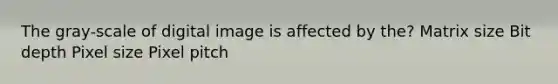 The gray-scale of digital image is affected by the? Matrix size Bit depth Pixel size Pixel pitch